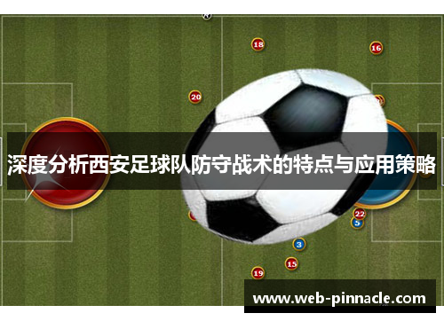 深度分析西安足球队防守战术的特点与应用策略