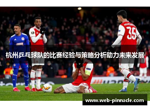 杭州乒乓球队的比赛经验与策略分析助力未来发展