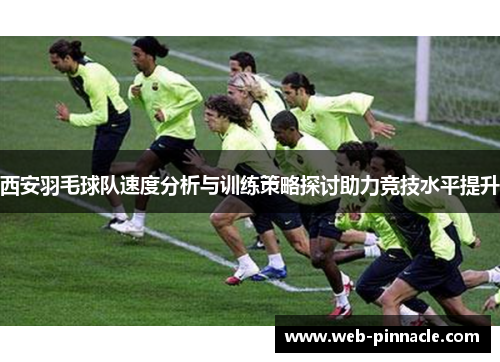 西安羽毛球队速度分析与训练策略探讨助力竞技水平提升