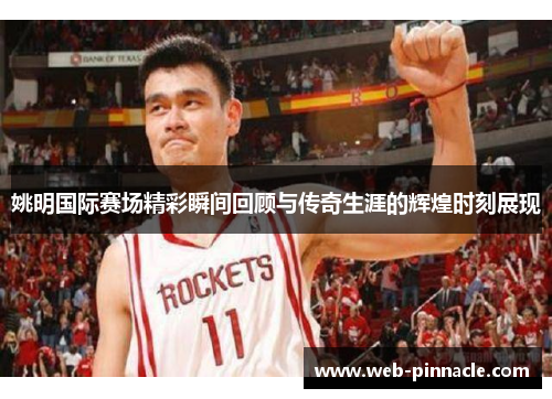 姚明国际赛场精彩瞬间回顾与传奇生涯的辉煌时刻展现