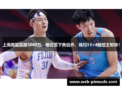 上海男篮豪掷5000万，接近签下焦伯乔，场均13+4接班王哲林！