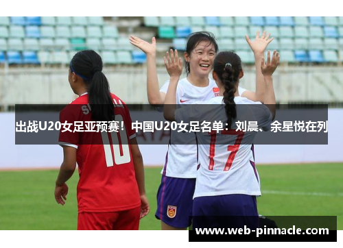 出战U20女足亚预赛！中国U20女足名单：刘晨、余星悦在列