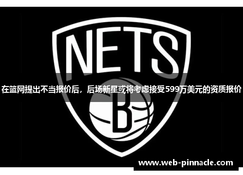 在篮网提出不当报价后，后场新星或将考虑接受599万美元的资质报价