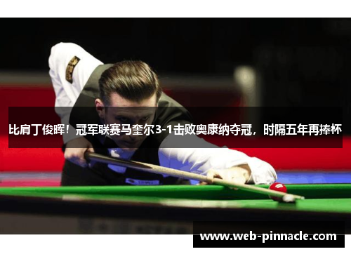比肩丁俊晖！冠军联赛马奎尔3-1击败奥康纳夺冠，时隔五年再捧杯