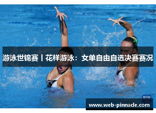 游泳世锦赛丨花样游泳：女单自由自选决赛赛况